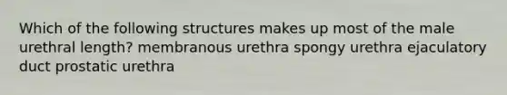 Which of the following structures makes up most of the male urethral length? membranous urethra spongy urethra ejaculatory duct prostatic urethra