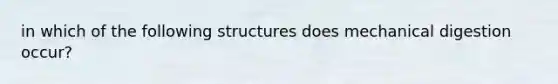 in which of the following structures does mechanical digestion occur?