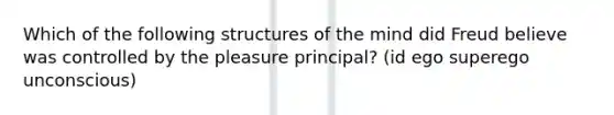 Which of the following structures of the mind did Freud believe was controlled by the pleasure principal? (id ego superego unconscious)