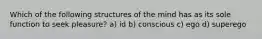 Which of the following structures of the mind has as its sole function to seek pleasure? a) id b) conscious c) ego d) superego
