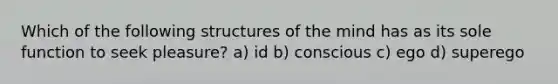 Which of the following structures of the mind has as its sole function to seek pleasure? a) id b) conscious c) ego d) superego