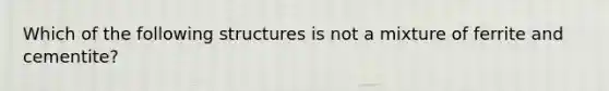 Which of the following structures is not a mixture of ferrite and cementite?