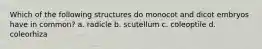 Which of the following structures do monocot and dicot embryos have in common? a. radicle b. scutellum c. coleoptile d. coleorhiza