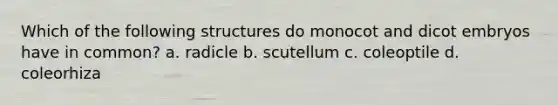 Which of the following structures do monocot and dicot embryos have in common? a. radicle b. scutellum c. coleoptile d. coleorhiza