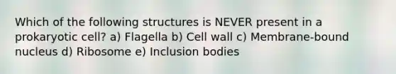 Which of the following structures is NEVER present in a prokaryotic cell? a) Flagella b) Cell wall c) Membrane-bound nucleus d) Ribosome e) Inclusion bodies