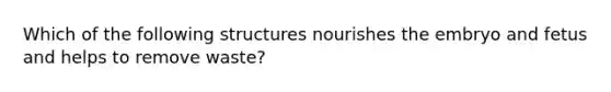 Which of the following structures nourishes the embryo and fetus and helps to remove waste?