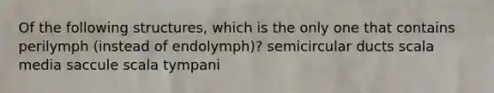 Of the following structures, which is the only one that contains perilymph (instead of endolymph)? semicircular ducts scala media saccule scala tympani