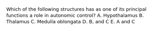 Which of the following structures has as one of its principal functions a role in autonomic control? A. Hypothalamus B. Thalamus C. Medulla oblongata D. B, and C E. A and C