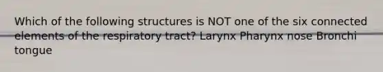 Which of the following structures is NOT one of the six connected elements of the respiratory tract? Larynx Pharynx nose Bronchi tongue