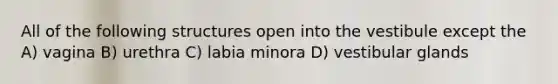 All of the following structures open into the vestibule except the A) vagina B) urethra C) labia minora D) vestibular glands
