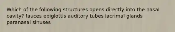 Which of the following structures opens directly into the nasal cavity? fauces epiglottis auditory tubes lacrimal glands paranasal sinuses