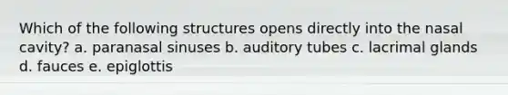 Which of the following structures opens directly into the nasal cavity? a. paranasal sinuses b. auditory tubes c. lacrimal glands d. fauces e. epiglottis