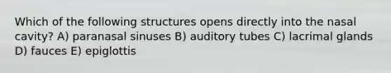 Which of the following structures opens directly into the nasal cavity? A) paranasal sinuses B) auditory tubes C) lacrimal glands D) fauces E) epiglottis