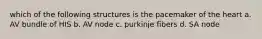 which of the following structures is the pacemaker of the heart a. AV bundle of HIS b. AV node c. purkinje fibers d. SA node