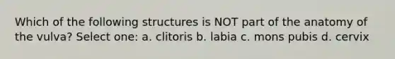 Which of the following structures is NOT part of the anatomy of the vulva? Select one: a. clitoris b. labia c. mons pubis d. cervix