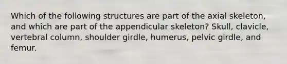 Which of the following structures are part of the axial skeleton, and which are part of the appendicular skeleton? Skull, clavicle, <a href='https://www.questionai.com/knowledge/ki4fsP39zf-vertebral-column' class='anchor-knowledge'>vertebral column</a>, shoulder girdle, humerus, <a href='https://www.questionai.com/knowledge/k9xWFjlOIm-pelvic-girdle' class='anchor-knowledge'>pelvic girdle</a>, and femur.