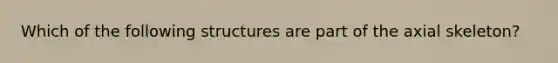 Which of the following structures are part of the axial skeleton?