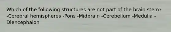 Which of the following structures are not part of the brain stem? -Cerebral hemispheres -Pons -Midbrain -Cerebellum -Medulla -Diencephalon