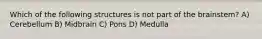 Which of the following structures is not part of the brainstem? A) Cerebellum B) Midbrain C) Pons D) Medulla