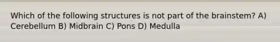 Which of the following structures is not part of the brainstem? A) Cerebellum B) Midbrain C) Pons D) Medulla