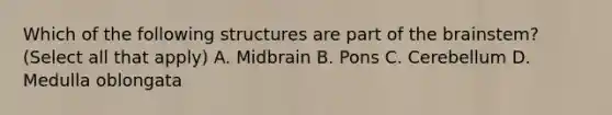 Which of the following structures are part of the brainstem? (Select all that apply) A. Midbrain B. Pons C. Cerebellum D. Medulla oblongata