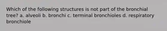 Which of the following structures is not part of the bronchial tree? a. alveoli b. bronchi c. terminal bronchioles d. respiratory bronchiole