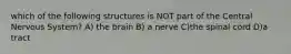 which of the following structures is NOT part of the Central Nervous System? A) the brain B) a nerve C)the spinal cord D)a tract