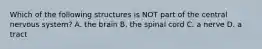 Which of the following structures is NOT part of the central nervous system? A. the brain B. the spinal cord C. a nerve D. a tract