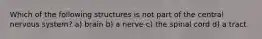 Which of the following structures is not part of the central nervous system? a) brain b) a nerve c) the spinal cord d) a tract
