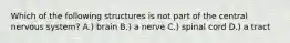 Which of the following structures is not part of the central nervous system? A.) brain B.) a nerve C.) spinal cord D.) a tract