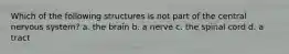 Which of the following structures is not part of the central nervous system? a. the brain b. a nerve c. the spinal cord d. a tract