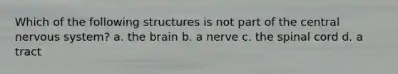 Which of the following structures is not part of the central nervous system? a. the brain b. a nerve c. the spinal cord d. a tract