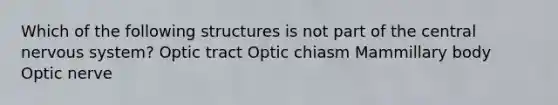 Which of the following structures is not part of the central <a href='https://www.questionai.com/knowledge/kThdVqrsqy-nervous-system' class='anchor-knowledge'>nervous system</a>? Optic tract Optic chiasm Mammillary body Optic nerve