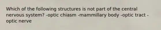 Which of the following structures is not part of the central <a href='https://www.questionai.com/knowledge/kThdVqrsqy-nervous-system' class='anchor-knowledge'>nervous system</a>? -optic chiasm -mammillary body -optic tract -optic nerve