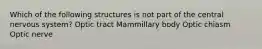 Which of the following structures is not part of the central nervous system? Optic tract Mammillary body Optic chiasm Optic nerve