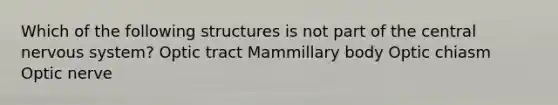 Which of the following structures is not part of the central nervous system? Optic tract Mammillary body Optic chiasm Optic nerve