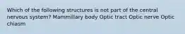 Which of the following structures is not part of the central nervous system? Mammillary body Optic tract Optic nerve Optic chiasm