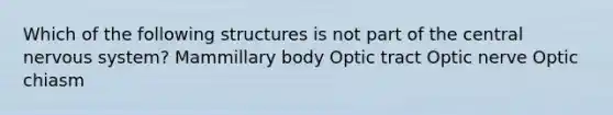 Which of the following structures is not part of the central nervous system? Mammillary body Optic tract Optic nerve Optic chiasm