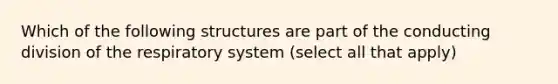 Which of the following structures are part of the conducting division of the respiratory system (select all that apply)