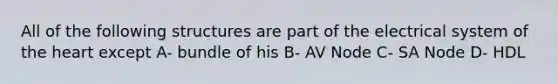 All of the following structures are part of the electrical system of the heart except A- bundle of his B- AV Node C- SA Node D- HDL