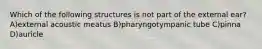 Which of the following structures is not part of the external ear? A)external acoustic meatus B)pharyngotympanic tube C)pinna D)auricle