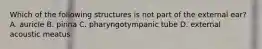 Which of the following structures is not part of the external ear? A. auricle B. pinna C. pharyngotympanic tube D. external acoustic meatus