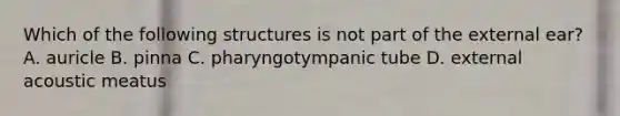 Which of the following structures is not part of the external ear? A. auricle B. pinna C. pharyngotympanic tube D. external acoustic meatus