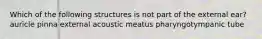 Which of the following structures is not part of the external ear? auricle pinna external acoustic meatus pharyngotympanic tube