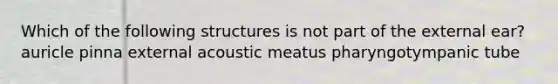 Which of the following structures is not part of the external ear? auricle pinna external acoustic meatus pharyngotympanic tube