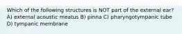 Which of the following structures is NOT part of the external ear? A) external acoustic meatus B) pinna C) pharyngotympanic tube D) tympanic membrane