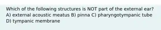 Which of the following structures is NOT part of the external ear? A) external acoustic meatus B) pinna C) pharyngotympanic tube D) tympanic membrane