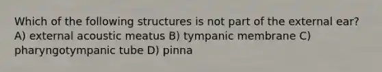 Which of the following structures is not part of the external ear? A) external acoustic meatus B) tympanic membrane C) pharyngotympanic tube D) pinna