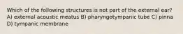 Which of the following structures is not part of the external ear? A) external acoustic meatus B) pharyngotympanic tube C) pinna D) tympanic membrane