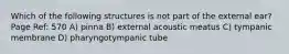 Which of the following structures is not part of the external ear? Page Ref: 570 A) pinna B) external acoustic meatus C) tympanic membrane D) pharyngotympanic tube